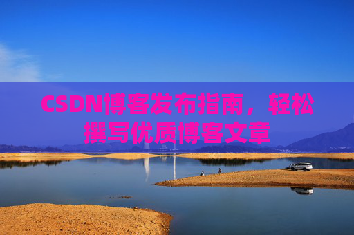 CSDN博客发布指南，轻松撰写优质博客文章